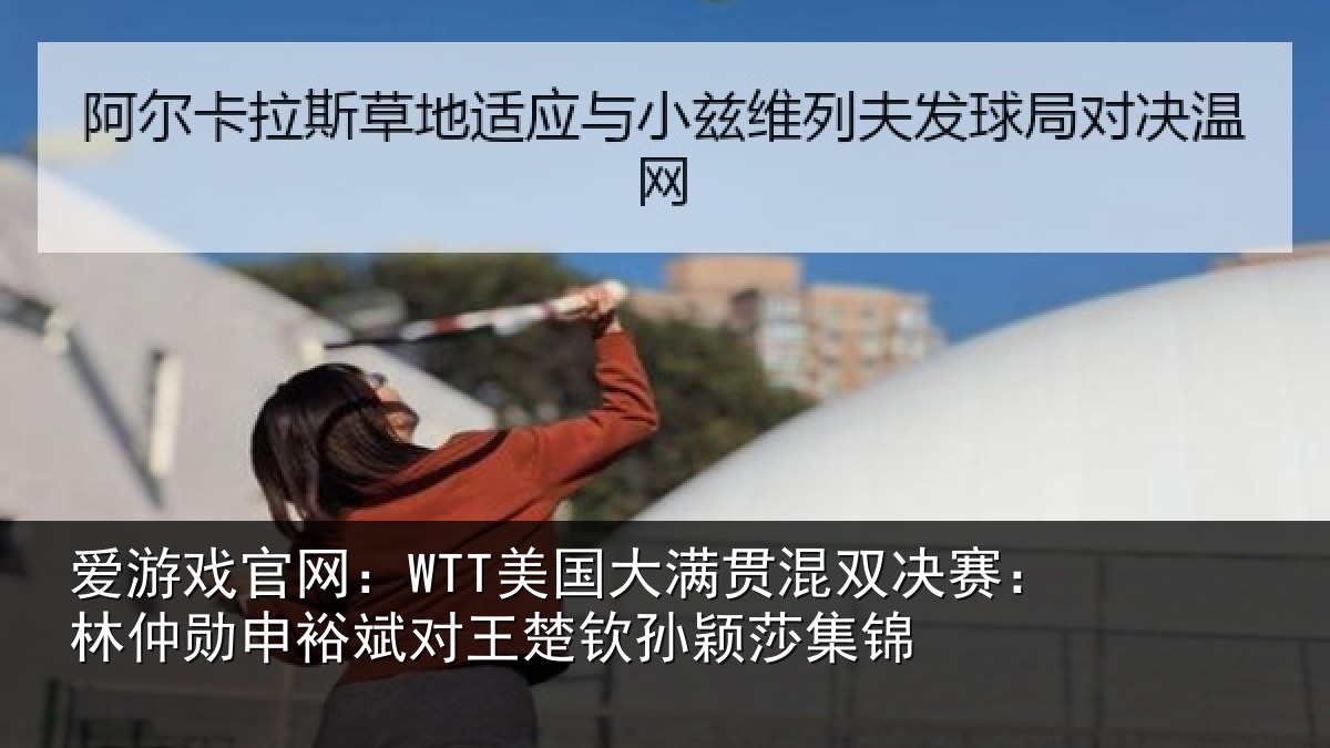 爱游戏官网:WTT美国大满贯混双决赛:林仲勋申裕斌对王楚钦孙颖莎集锦