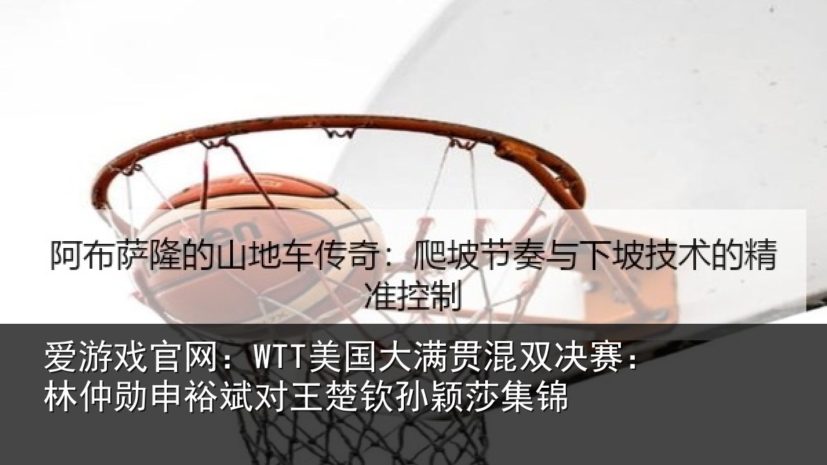 爱游戏官网:WTT美国大满贯混双决赛:林仲勋申裕斌对王楚钦孙颖莎集锦