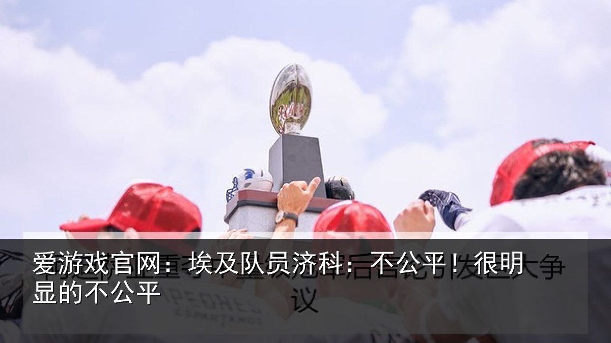 爱游戏官网：埃及队员济科：不公平！很明显的不公平