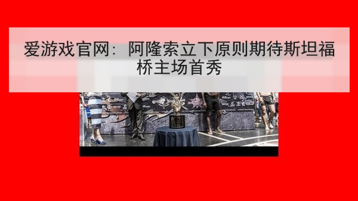 爱游戏官网: 阿隆索立下原则期待斯坦福桥主场首秀