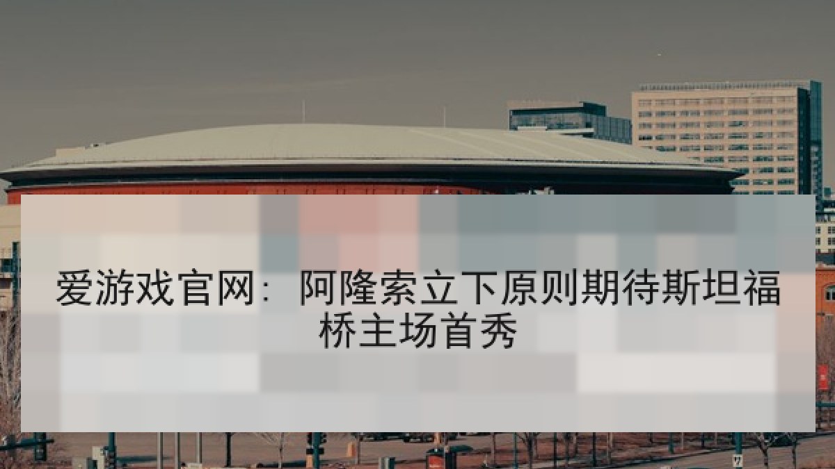 爱游戏官网: 阿隆索立下原则期待斯坦福桥主场首秀