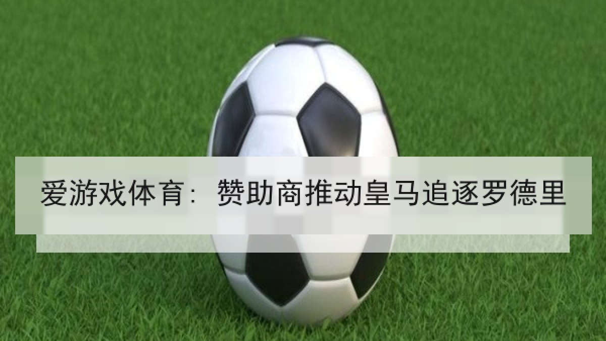 爱游戏体育: 赞助商推动皇马追逐罗德里
