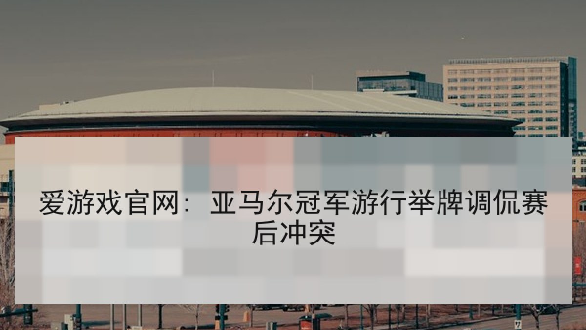 爱游戏官网: 亚马尔冠军游行举牌调侃赛后冲突