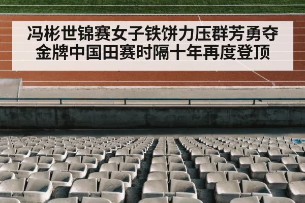 冯彬世锦赛女子铁饼力压群芳勇夺金牌中国田赛时隔十年再度登顶