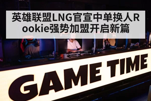 英雄联盟LNG官宣中单换人Rookie强势加盟开启新篇