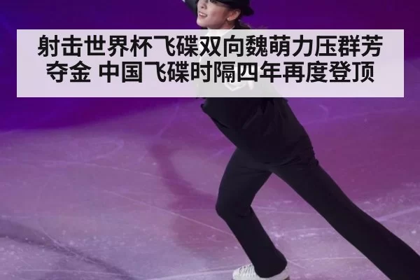 射击世界杯飞碟双向魏萌力压群芳夺金 中国飞碟时隔四年再度登顶
