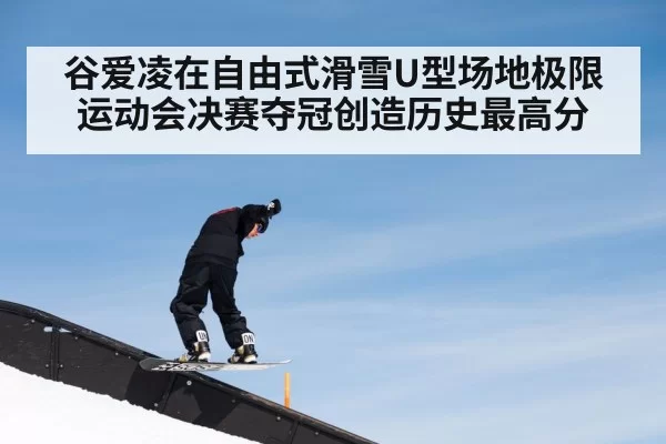 谷爱凌在自由式滑雪U型场地极限运动会决赛夺冠创造历史最高分