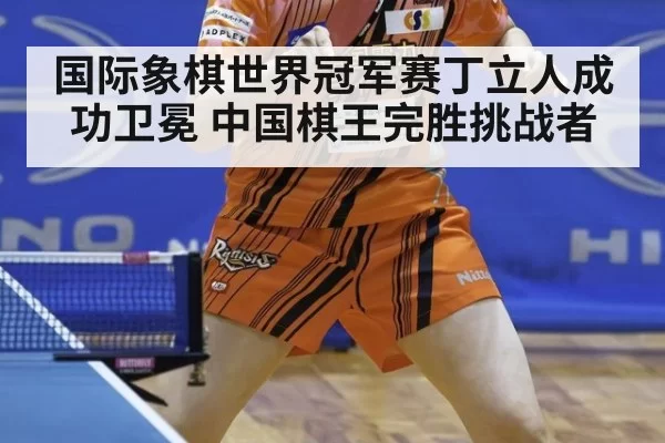 国际象棋世界冠军赛丁立人成功卫冕 中国棋王完胜挑战者