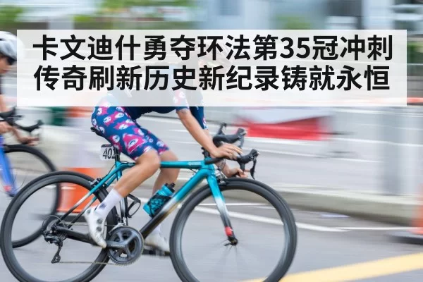 卡文迪什勇夺环法第35冠冲刺传奇刷新历史新纪录铸就永恒