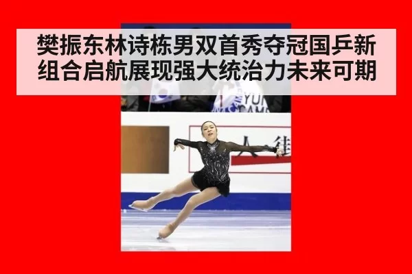 樊振东林诗栋男双首秀夺冠国乒新组合启航展现强大统治力未来可期