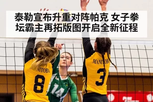 泰勒宣布升重对阵帕克 女子拳坛霸主再拓版图开启全新征程