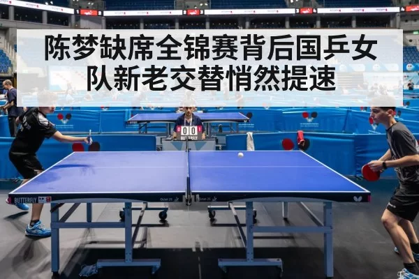 陈梦缺席全锦赛背后国乒女队新老交替悄然提速