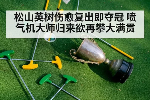 松山英树伤愈复出即夺冠 喷气机大师归来欲再攀大满贯