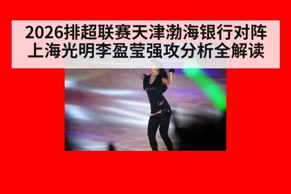 2026排超联赛天津渤海银行对阵上海光明李盈莹强攻分析全解读