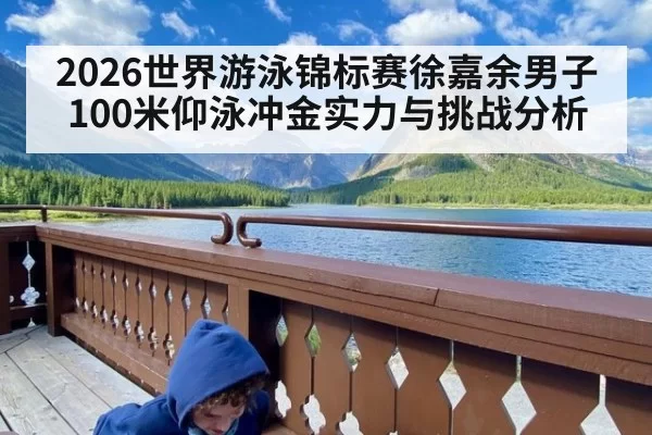 2026世界游泳锦标赛徐嘉余男子100米仰泳冲金实力与挑战分析